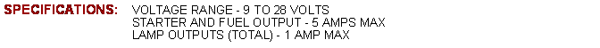Text Box: SPECIFICATIONS:	VOLTAGE RANGE - 9 TO 28 VOLTS			STARTER AND FUEL OUTPUT - 5 AMPS MAX			LAMP OUTPUTS (TOTAL) - 1 AMP MAX